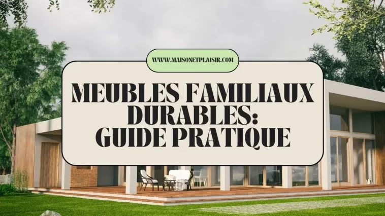 Meubles Familiaux Durables : Guide Pratique 2025